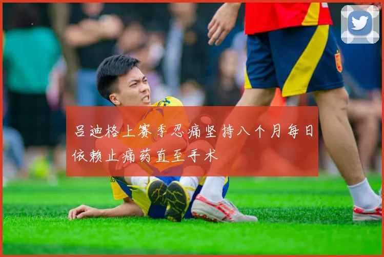 吕迪格上赛季忍痛坚持八个月每日依赖止痛药直至手术