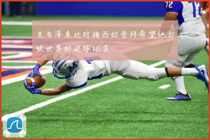 克洛泽表达对梅西的崇拜希望他打破世界杯进球纪录