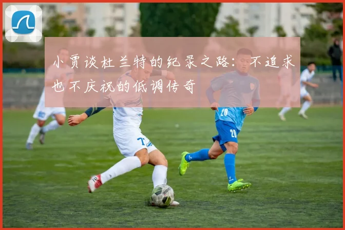 小贾谈杜兰特的纪录之路：不追求也不庆祝的低调传奇