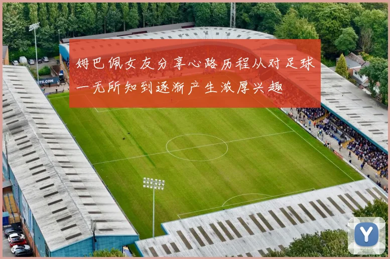 姆巴佩女友分享心路历程从对足球一无所知到逐渐产生浓厚兴趣