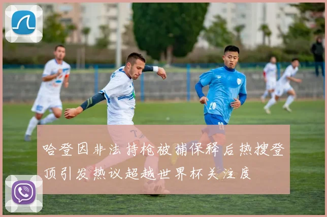 哈登因非法持枪被捕保释后热搜登顶引发热议超越世界杯关注度
