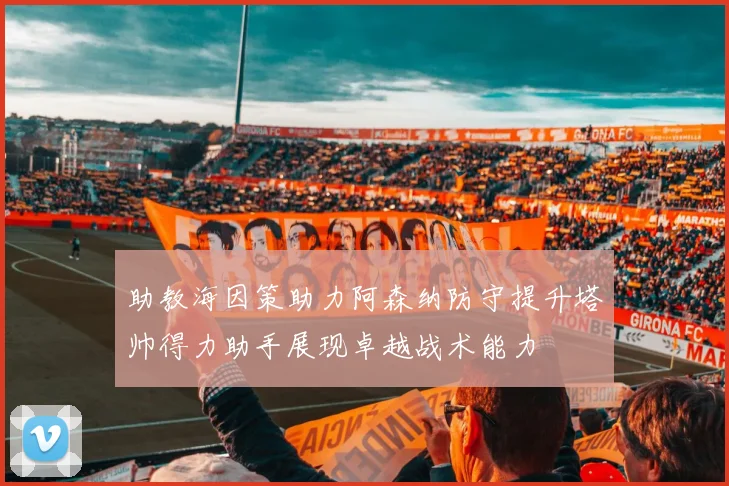 助教海因策助力阿森纳防守提升塔帅得力助手展现卓越战术能力