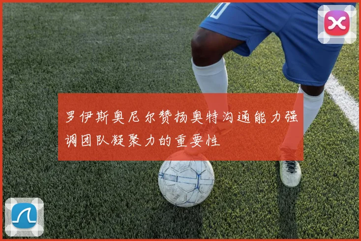 罗伊斯奥尼尔赞扬奥特沟通能力强调团队凝聚力的重要性