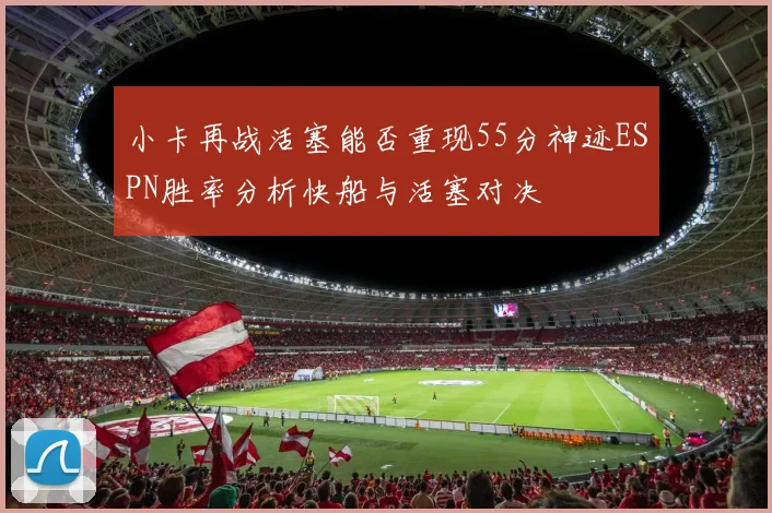 小卡再战活塞能否重现55分神迹ESPN胜率分析快船与活塞对决