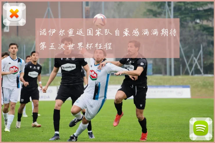 诺伊尔重返国家队自豪感满满期待第五次世界杯征程