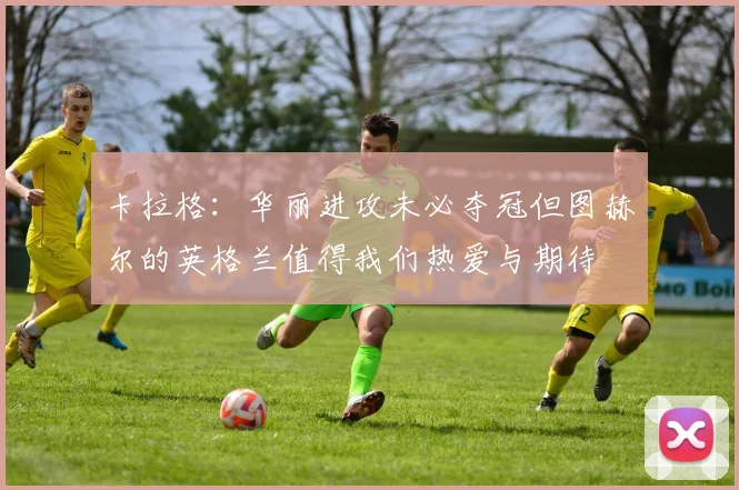 卡拉格：华丽进攻未必夺冠但图赫尔的英格兰值得我们热爱与期待