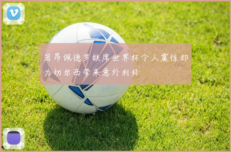 若昂佩德罗缺席世界杯令人震惊却为切尔西带来意外利好