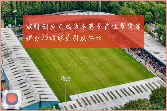 波特创历史成为本赛季首位零罚球得分35的球员引发热议