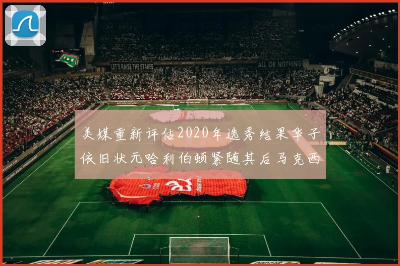 美媒重新评估2020年选秀结果华子依旧状元哈利伯顿紧随其后马克西位列探花