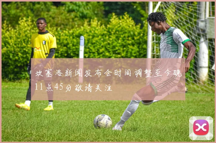 坎塞洛新闻发布会时间调整至今晚11点45分敬请关注