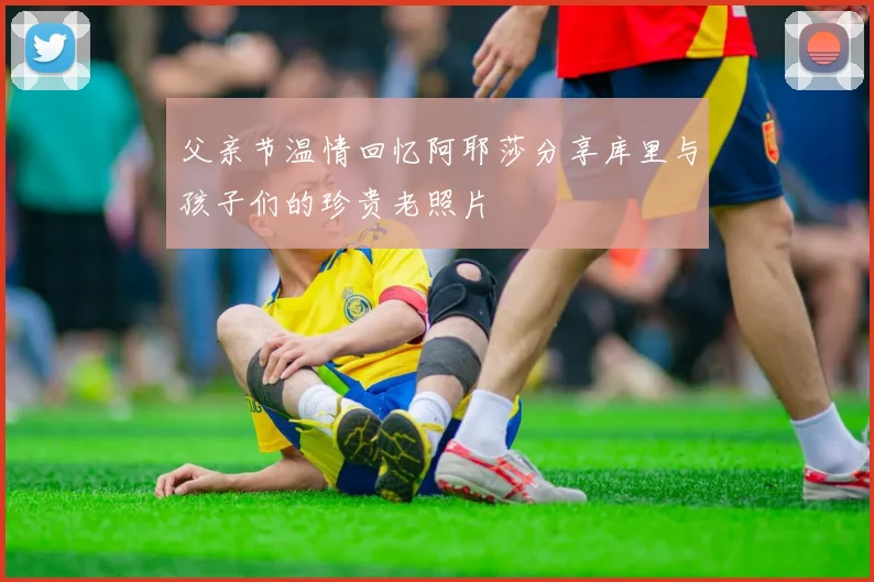 父亲节温情回忆阿耶莎分享库里与孩子们的珍贵老照片