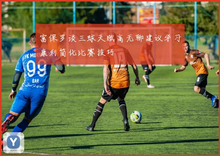 富保罗谈三球天赋高无聊建议学习康利简化比赛技巧