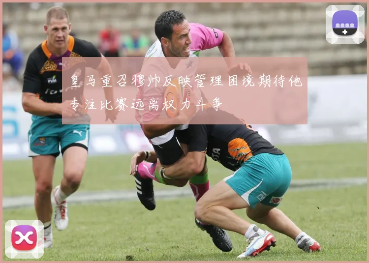 皇马重召穆帅反映管理困境期待他专注比赛远离权力斗争