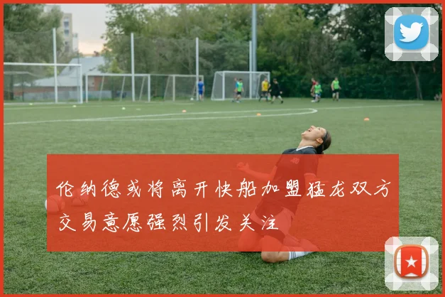 伦纳德或将离开快船加盟猛龙双方交易意愿强烈引发关注