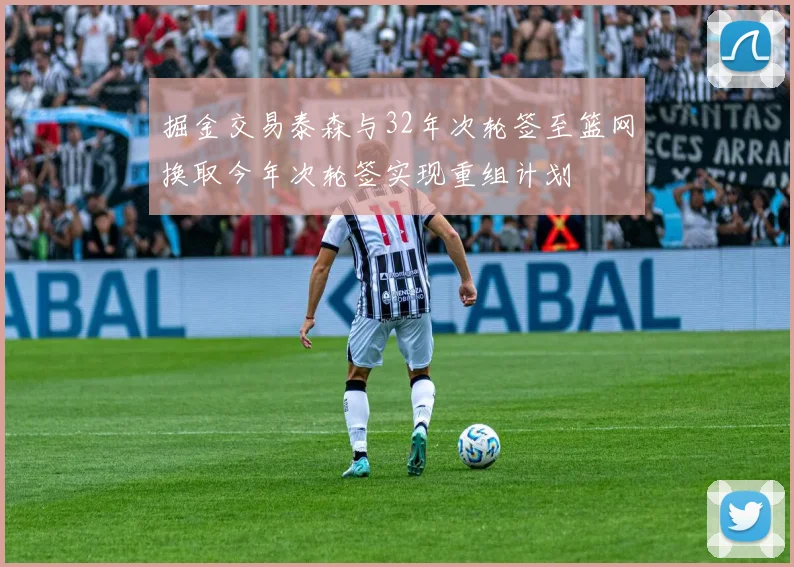 掘金交易泰森与32年次轮签至篮网换取今年次轮签实现重组计划