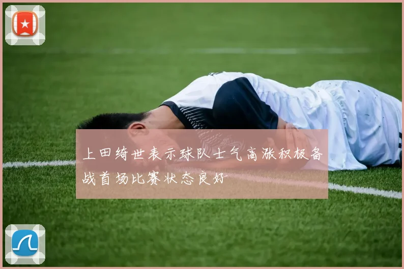 上田绮世表示球队士气高涨积极备战首场比赛状态良好
