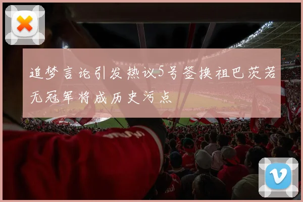 追梦言论引发热议5号签换祖巴茨若无冠军将成历史污点