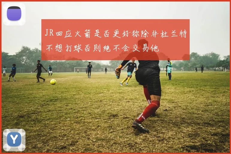 JR回应火箭是否更好称除非杜兰特不想打球否则绝不会交易他