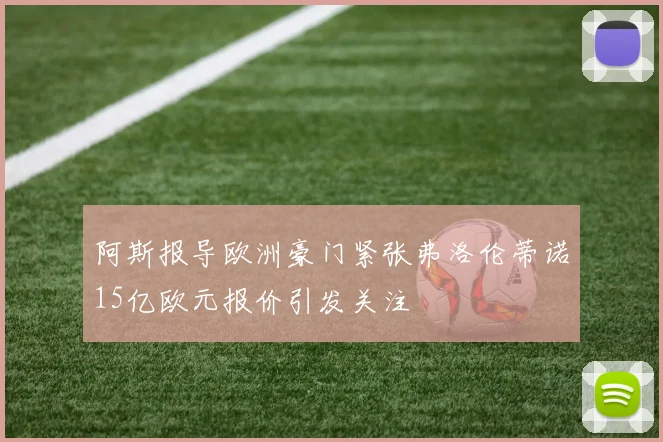 阿斯报导欧洲豪门紧张弗洛伦蒂诺15亿欧元报价引发关注