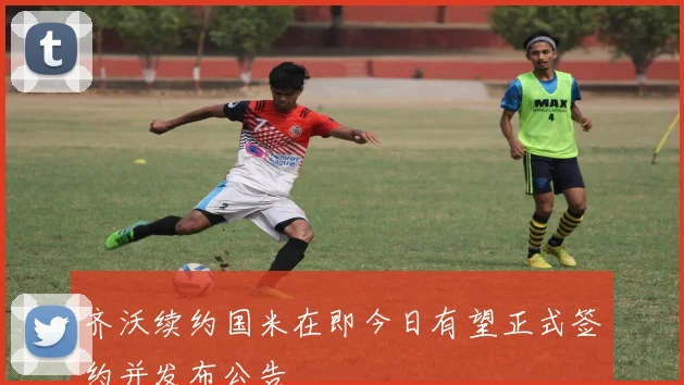 齐沃续约国米在即今日有望正式签约并发布公告