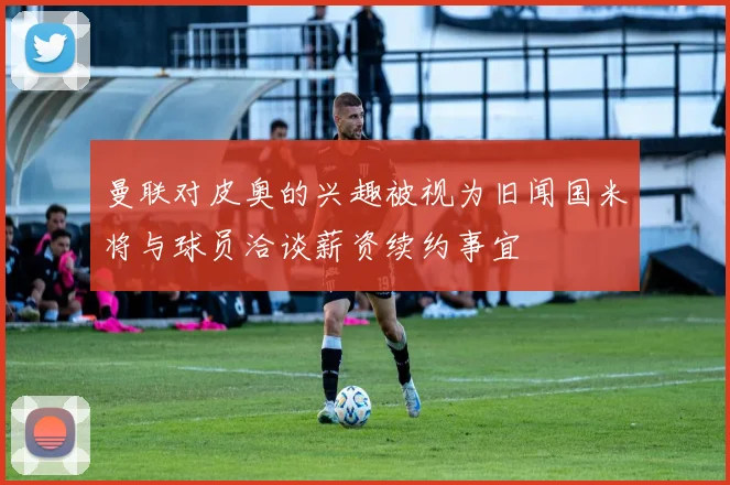曼联对皮奥的兴趣被视为旧闻国米将与球员洽谈薪资续约事宜