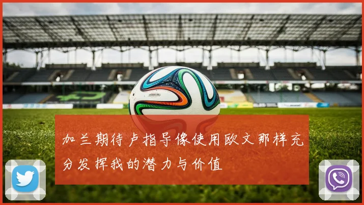 加兰期待卢指导像使用欧文那样充分发挥我的潜力与价值