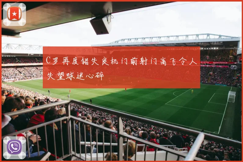 C罗再度错失良机门前射门高飞令人失望球迷心碎