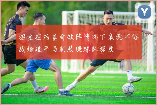 掘金在约基奇缺阵情况下表现不俗战绩追平马刺展现球队深度