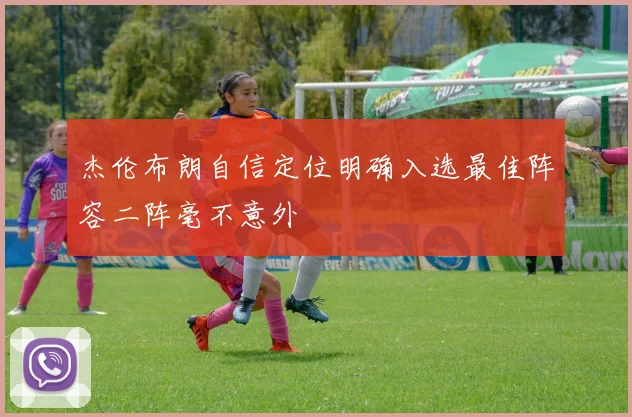 杰伦布朗自信定位明确入选最佳阵容二阵毫不意外