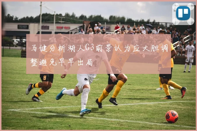 马健分析湖人G3前景认为应大胆调整避免早早出局