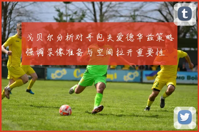 戈贝尔分析对手包夹爱德华兹策略强调录像准备与空间拉开重要性