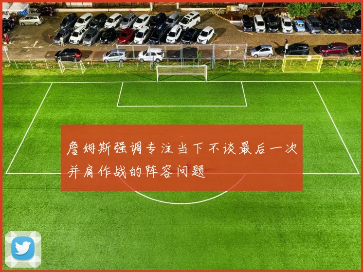 詹姆斯强调专注当下不谈最后一次并肩作战的阵容问题